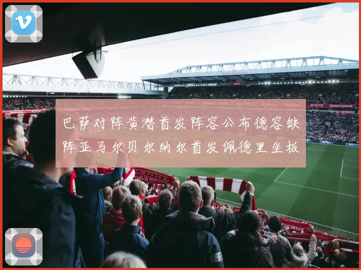 巴萨对阵黄潜首发阵容公布德容缺阵亚马尔贝尔纳尔首发佩德里坐板凳