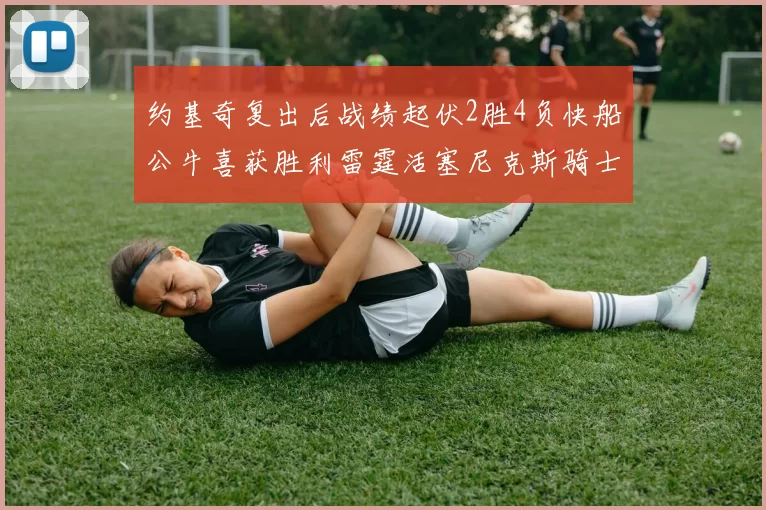 约基奇复出后战绩起伏2胜4负快船公牛喜获胜利雷霆活塞尼克斯骑士接连失利