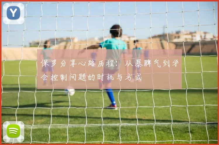 保罗分享心路历程：从暴脾气到学会控制问题的时机与方式