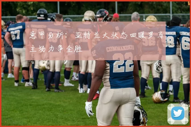 意甲分析：亚特兰大状态回暖罗马主场力争全胜