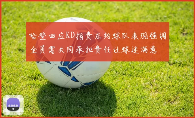 哈登回应KD指责东约球队表现强调全员需共同承担责任让球迷满意