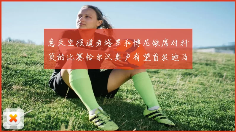 意天空报道劳塔罗和博尼缺席对科莫的比赛恰尔汉奥卢有望首发迪马尔科或将轮休
