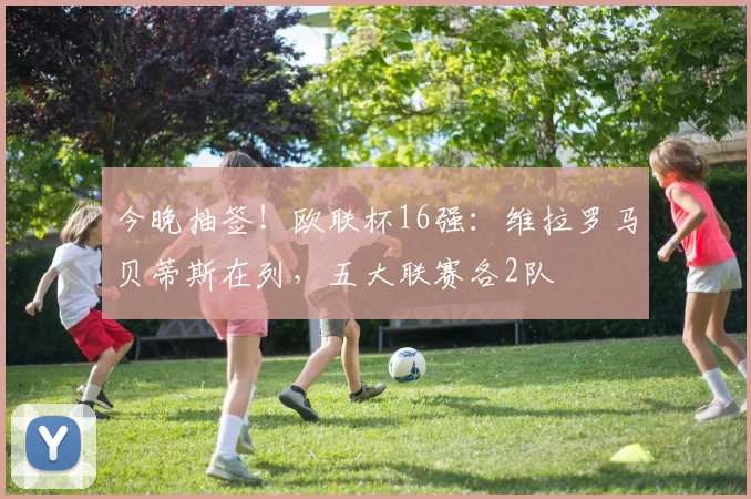 今晚抽签！欧联杯16强：维拉罗马贝蒂斯在列，五大联赛各2队