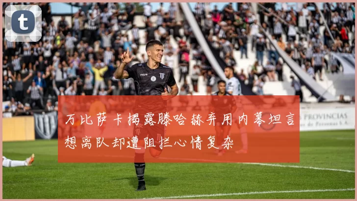 万比萨卡揭露滕哈赫弃用内幕坦言想离队却遭阻拦心情复杂