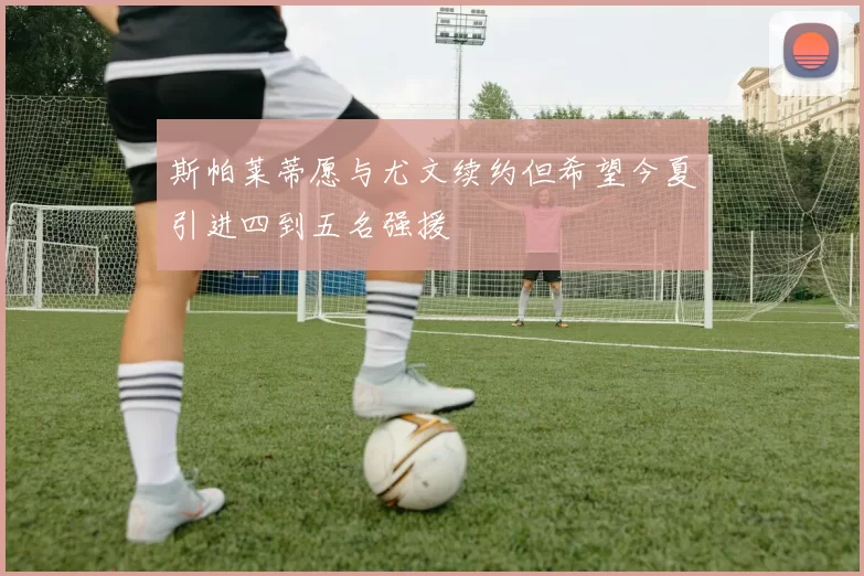 斯帕莱蒂愿与尤文续约但希望今夏引进四到五名强援