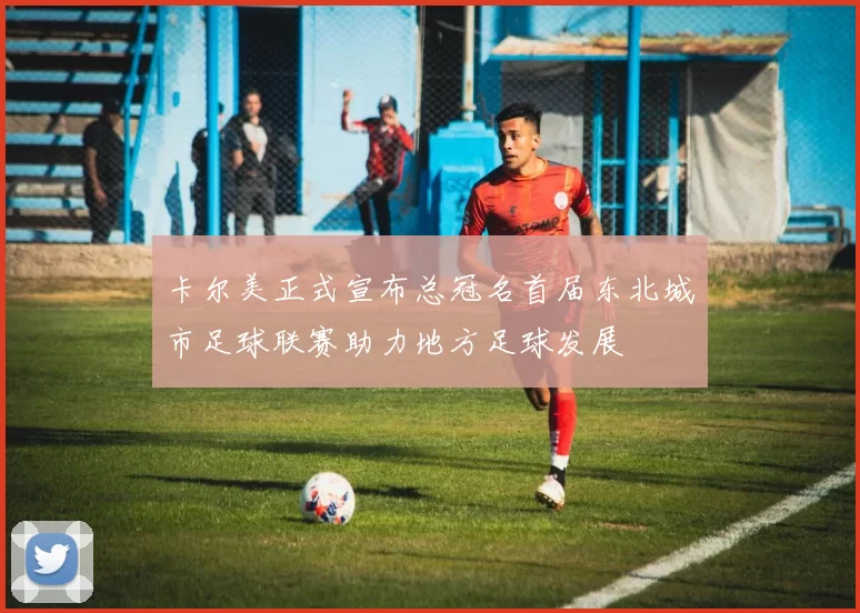 卡尔美正式宣布总冠名首届东北城市足球联赛助力地方足球发展
