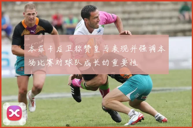 本菲卡后卫称赞皇马表现并强调本场比赛对球队成长的重要性