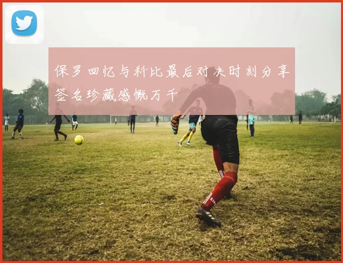 保罗回忆与科比最后对决时刻分享签名珍藏感慨万千