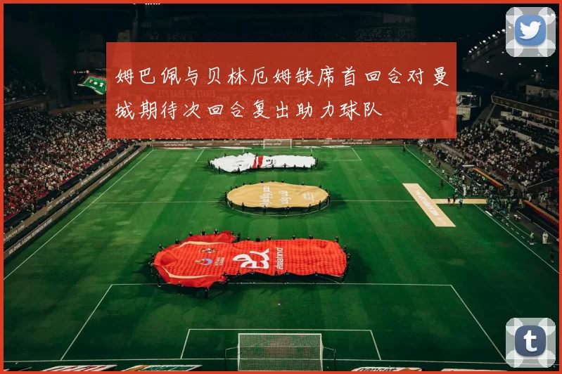 姆巴佩与贝林厄姆缺席首回合对曼城期待次回合复出助力球队