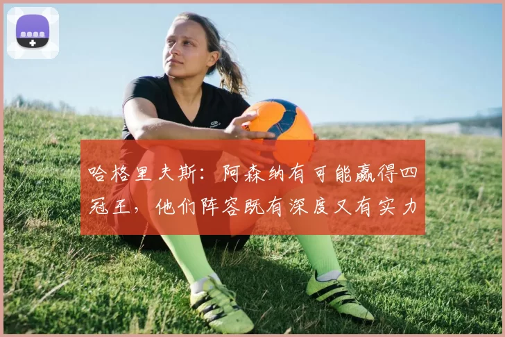 哈格里夫斯：阿森纳有可能赢得四冠王，他们阵容既有深度又有实力