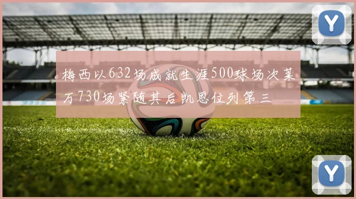 梅西以632场成就生涯500球场次莱万730场紧随其后凯恩位列第三