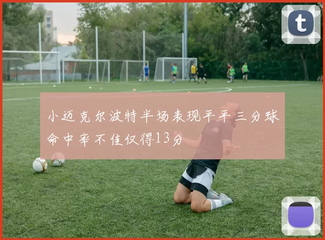 小迈克尔波特半场表现平平三分球命中率不佳仅得13分