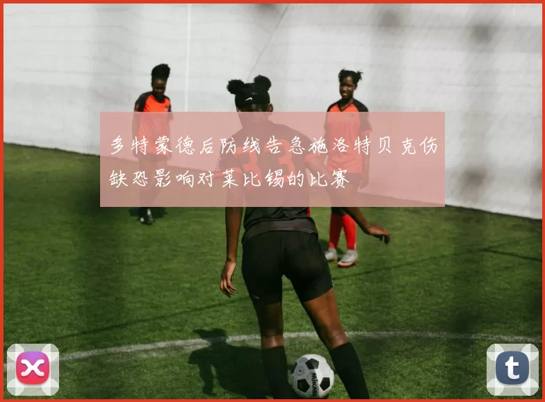 多特蒙德后防线告急施洛特贝克伤缺恐影响对莱比锡的比赛