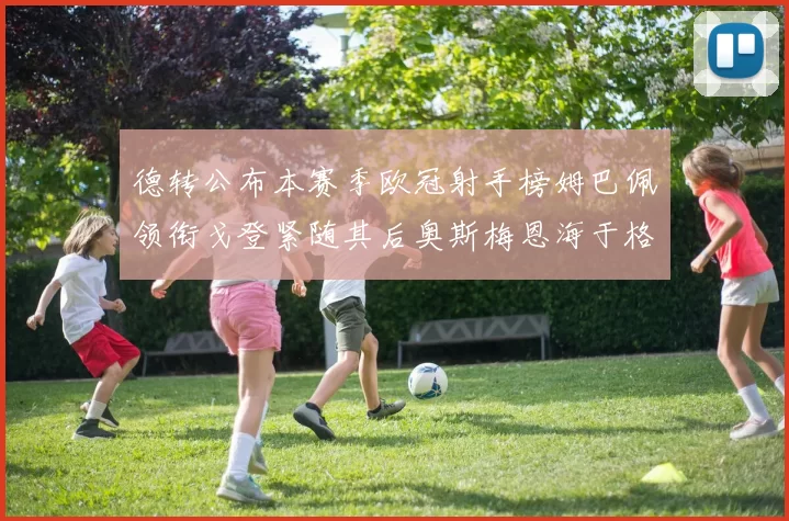 德转公布本赛季欧冠射手榜姆巴佩领衔戈登紧随其后奥斯梅恩海于格表现抢眼