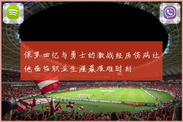 保罗回忆与勇士的激战经历伤病让他面临职业生涯最艰难时刻