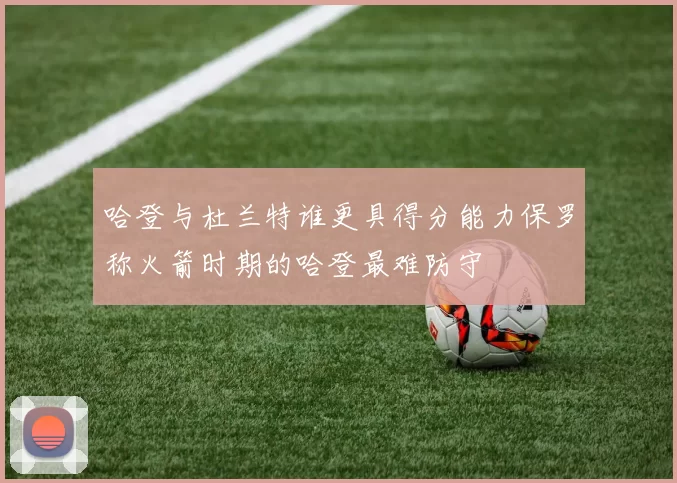 哈登与杜兰特谁更具得分能力保罗称火箭时期的哈登最难防守
