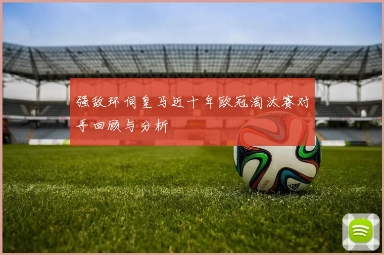强敌环伺皇马近十年欧冠淘汰赛对手回顾与分析