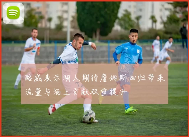 路威表示湖人期待詹姆斯回归带来流量与场上贡献双重提升
