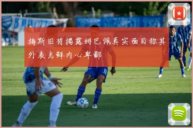 梅斯旧将揭露姆巴佩真实面目称其外表光鲜内心卑鄙