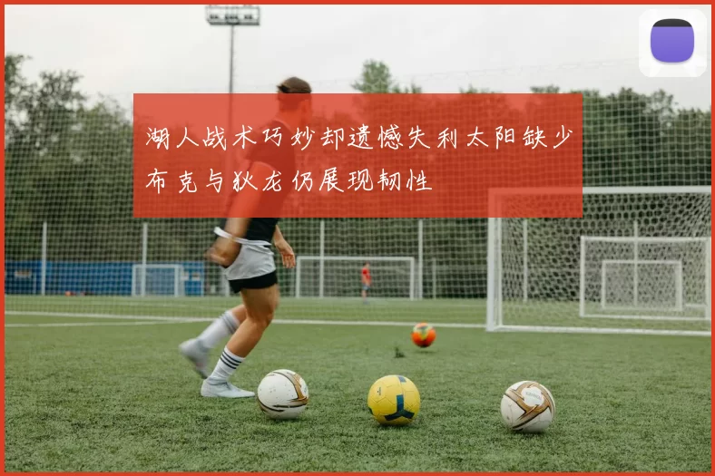 湖人战术巧妙却遗憾失利太阳缺少布克与狄龙仍展现韧性