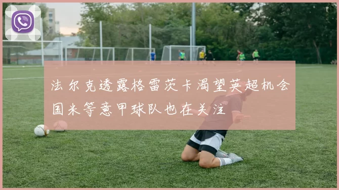 法尔克透露格雷茨卡渴望英超机会国米等意甲球队也在关注