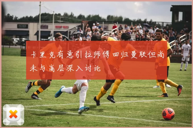 卡里克有意引拉师傅回归曼联但尚未与高层深入讨论