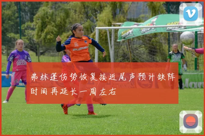弗林蓬伤势恢复接近尾声预计缺阵时间再延长一周左右