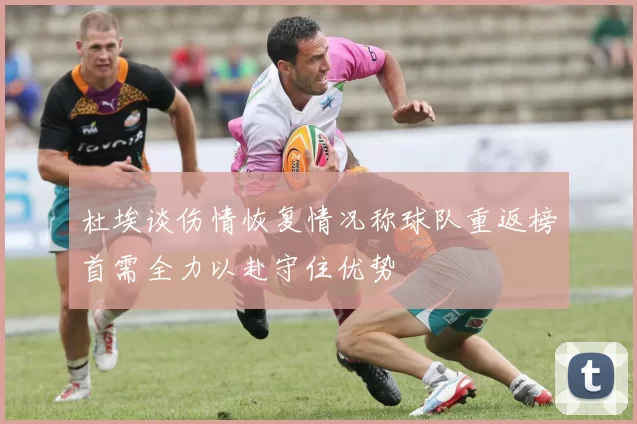 杜埃谈伤情恢复情况称球队重返榜首需全力以赴守住优势